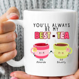 You Will Always Be My Best Tea - Personalized Name Mug - Custom Gift for BFF, Mom, Daughter, Best Friends, Bestie, Sister, Family