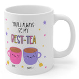 You Will Always Be My Best Tea - Personalized Name Mug - Custom Gift for BFF, Mom, Daughter, Best Friends, Bestie, Sister, Family