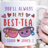 You Will Always Be My Best Tea - Personalized Name Mug - Custom Gift for BFF, Mom, Daughter, Best Friends, Bestie, Sister, Family