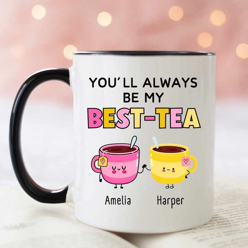 You Will Always Be My Best Tea - Personalized Name Mug - Custom Gift for BFF, Mom, Daughter, Best Friends, Bestie, Sister, Family